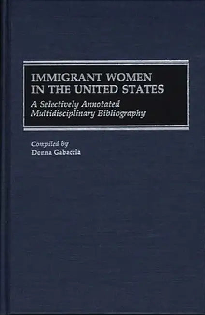 Immigrant Women in the United States: A Selectively Annotated Multidisciplinary Bibliography by Donna R. Gabaccia