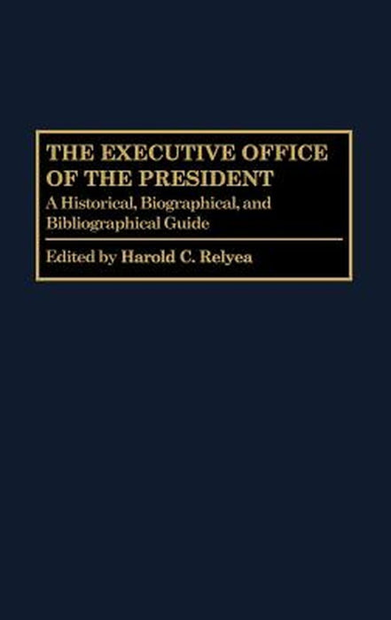 The Executive Office of the President: A Historical, Biographical, and Bibliographical Guide by Harold C. Relyea