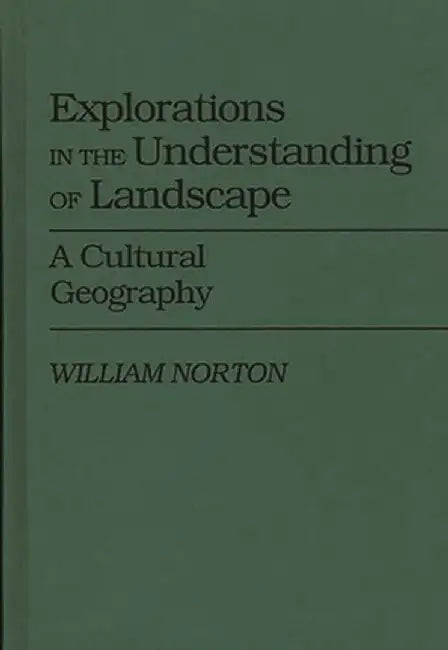 Explorations in the Understanding of Landscape: A Cultural Geography by William Norton