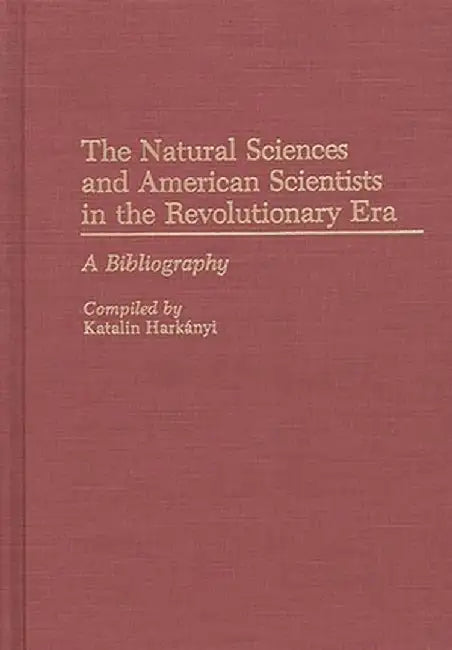 The Natural Sciences and American Scientists in the Revolutionary Era: A Bibliography by Katalin Harkanyi