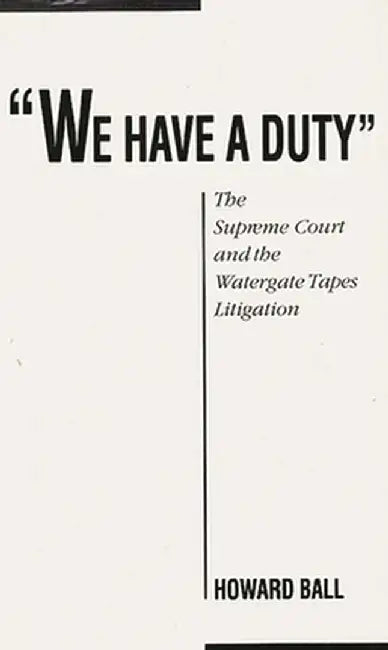 We Have a Duty: The Supreme Court and the Watergate Tapes Litigation by Howard Ball