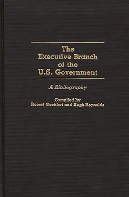 The Executive Branch of the U.S. Government: A Bibliography by Robert Goehlert