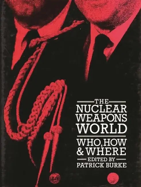 The Nuclear Weapons World: Who, How, and Where by Patrick Burke