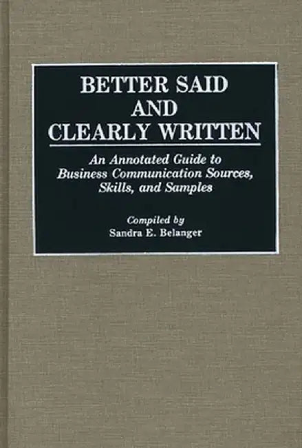 Better Said and Clearly Written: An Annotated Guide to Business Communication Sources, Skills, and Samples by Sandra E. Belanger