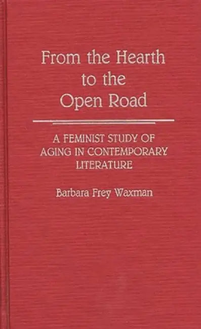 From the Hearth to the Open Road: A Feminist Study of Aging in Contemporary Literature by Barbara F. Waxman