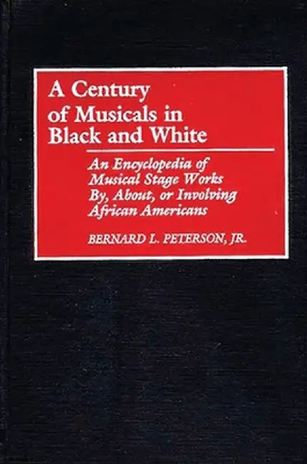 A Century of Musicals in Black and White: An Encyclopedia of Musical Stage Works By, About, or Involving African Americans by Bernard L. Peterson