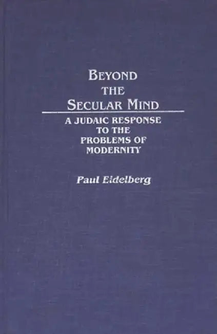 Beyond the Secular Mind: A Judaic Response to the Problems of Modernity by Paul Eidelberg