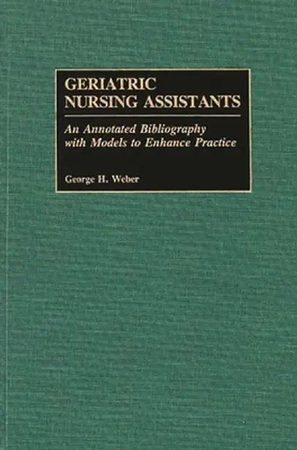 Geriatric Nursing Assistants: An Annotated Bibliography with Models to Enhance Practice by George H. Weber