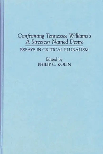 Confronting Tennessee Williams's a Streetcar Named Desire: Essays in Critical Pluralism by Philip Kolin