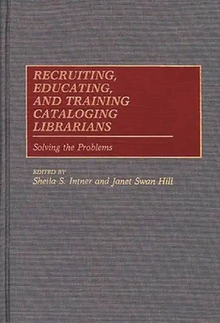 Recruiting, Educating, and Training Cataloging Librarians: Solving the Problems by Sheila S. Intner