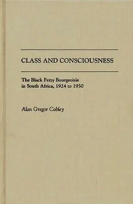 Class and Consciousness: The Black Petty Bourgeoisie in South Africa, 1924 to 1950 by Alan Gregor Cobley