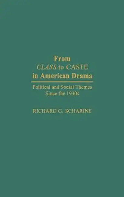 From Class to Caste in American Drama: Political and Social Themes Since the 1930s by Richard G. Scharine