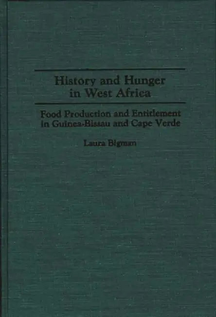History and Hunger in West Africa: Food Production and Entitlement in Guinea-Bissau and Cape Verde by Laura Bigman
