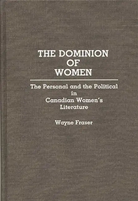 The Dominion of Women: The Personal and the Political in Canadian Women's Literature by Wayne Fraser