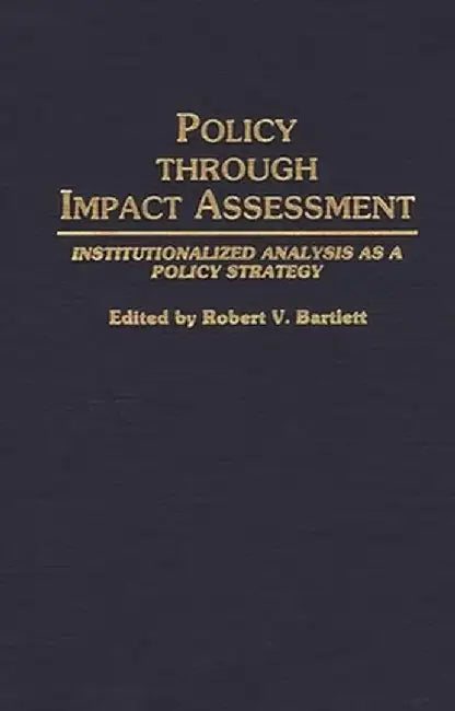 Policy Through Impact Assessment: Institutionalized Analysis as a Policy Strategy by Robert V. Bartlett