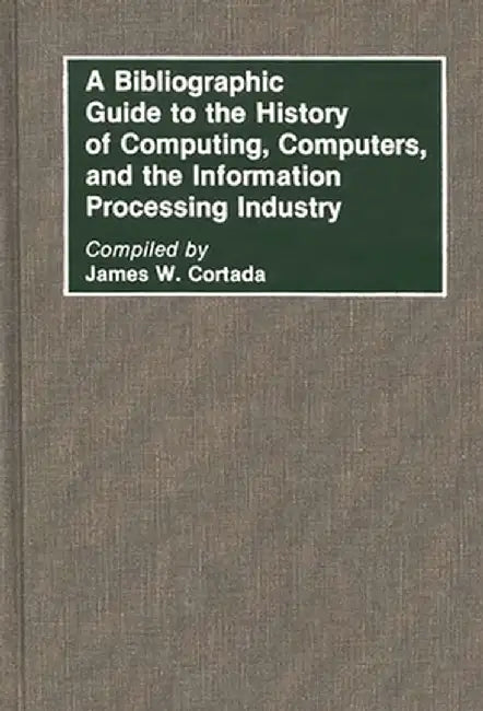 A Bibliographic Guide to the History of Computing, Computers, and the Information Processing Industry by James W. Cortada