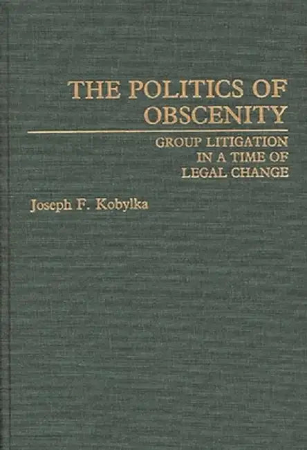 The Politics of Obscenity: Group Litigation in a Time of Legal Change by Joseph Fiske Kobylka