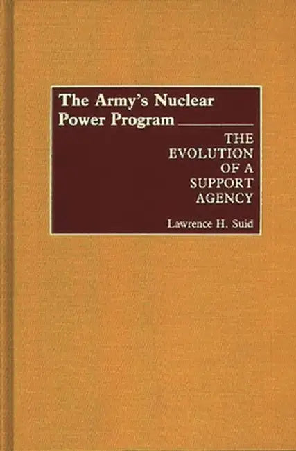 The Army's Nuclear Power Program: The Evolution of a Support Agency by Lawrence H. Suid