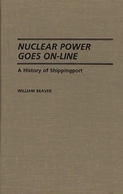 Nuclear Power Goes On-Line: A History of Shippingport by William Beaver