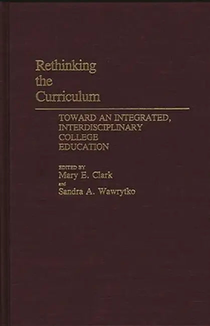 Rethinking the Curriculum: Toward an Integrated, Interdisciplinary College Education by Mary E. Clark