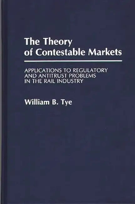 The Theory of Contestable Markets: Applications to Regulatory and Antitrust Problems in the Rail Industry by W. B. Tye