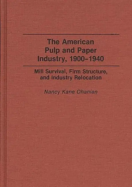 The American Pulp and Paper Industry, 1900-1940: Mill Survival, Firm Structure, and Industry Relocation by Nancy Kane Ohanian