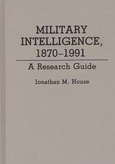 Military Intelligence, 1870-1991: A Research Guide by Jonathan M. House