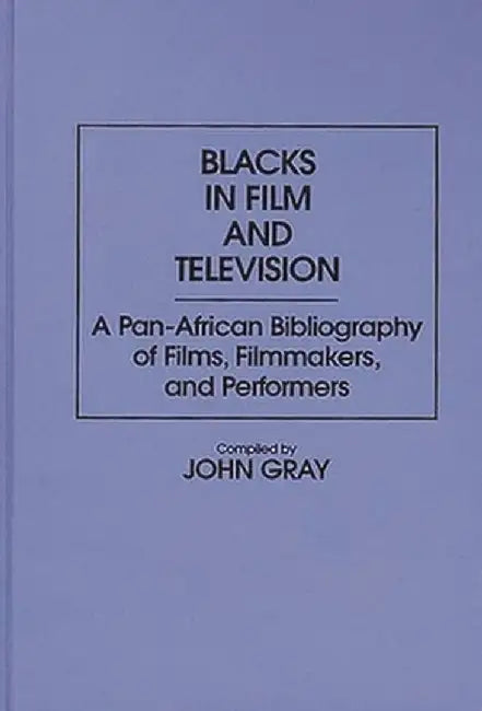 Blacks in Film and Television: A Pan-African Bibliography of Films, Filmmakers, and Performers by John Gray
