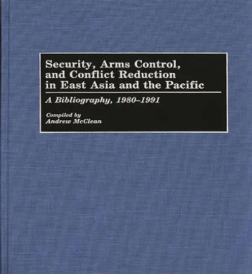 Security, Arms Control, and Conflict Reduction in East Asia and the Pacific: A Bibliography, 1980-1991 by Andrew McClean