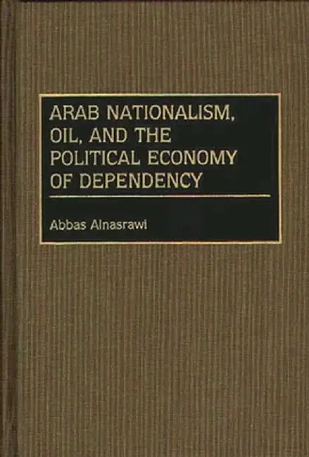 Arab Nationalism, Oil, and the Political Economy of Dependency by Abbas Alnasrawi
