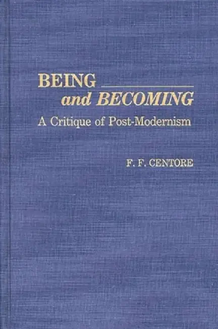 Being and Becoming: A Critique of Post-Modernism by F. F. Centore