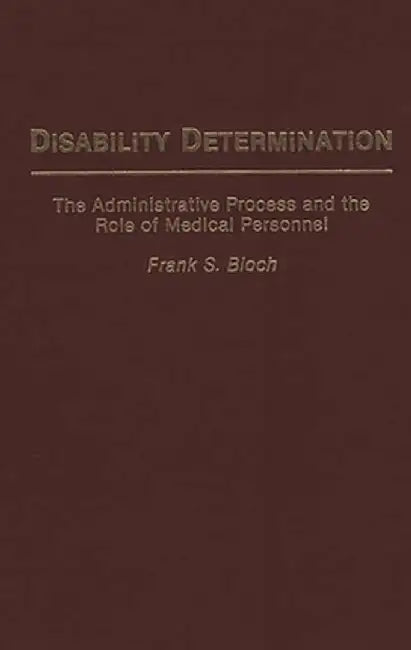 Disability Determination: The Administrative Process and the Role of Medical Personnel by Frank S. Bloch