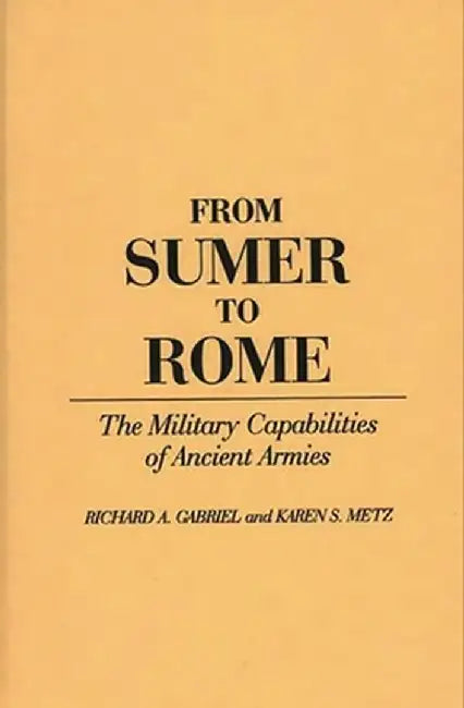 From Sumer to Rome: The Military Capabilities of Ancient Armies by Richard A. Gabriel