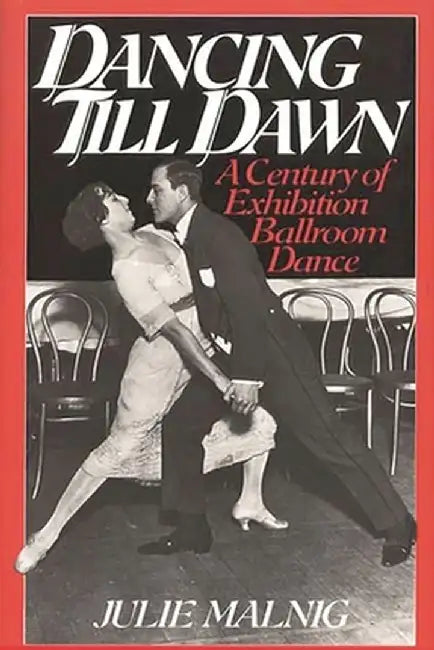 Dancing Till Dawn: A Century of Exhibition Ballroom Dance by Julie Malnig