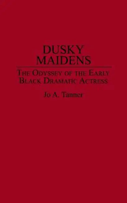Dusky Maidens: The Odyssey of the Early Black Dramatic Actress by Jo A. Tanner