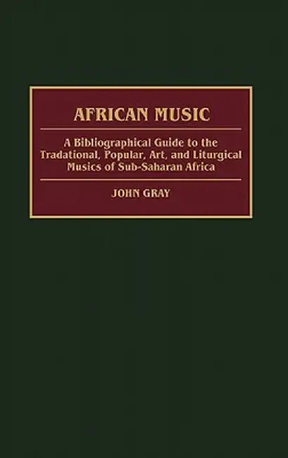 African Music: A Bibliographical Guide to the Traditional, Popular, Art, and Liturgical Musics of Sub-Saharan Africa by John Gray
