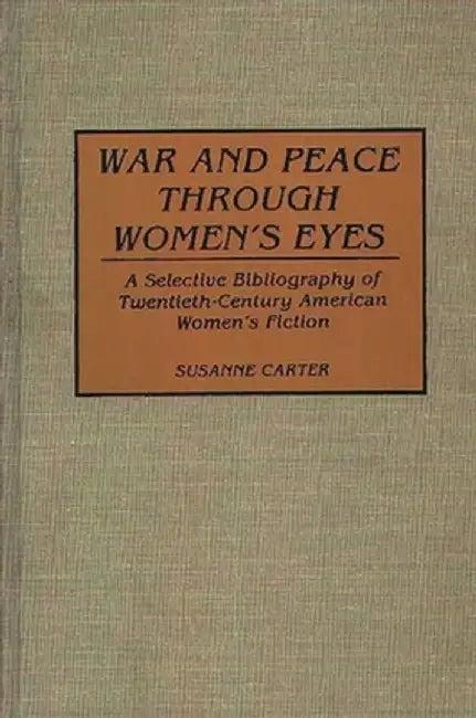 War and Peace Through Women's Eyes: A Selective Bibliography of Twentieth-Century American Women's Fiction by Susanne Carter