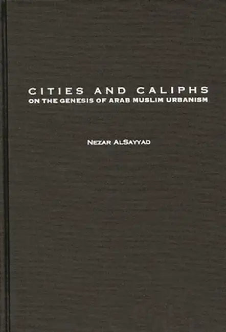 Cities and Caliphs: On the Genesis of Arab Muslim Urbanism by Nezar Alsayyad