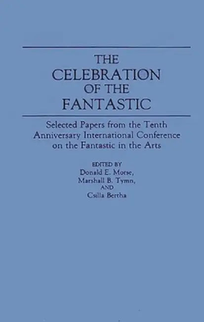 The Celebration of the Fantastic: Selected Papers from the Tenth Anniversary International Conference on the Fantastic in the Arts by Donald E. Morse