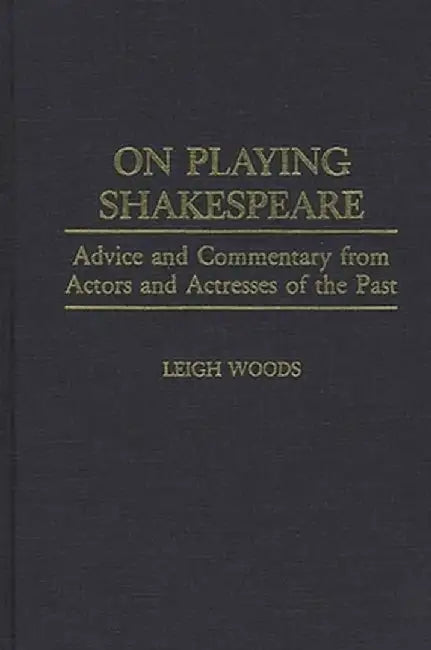 On Playing Shakespeare: Advice and Commentary from Actors and Actresses of the Past by Leigh Woods