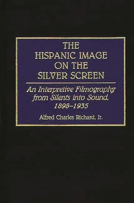 The Hispanic Image on the Silver Screen: An Interpretive Filmography from Silents Into Sound, 1898-1935 by Alfred Charles Richard