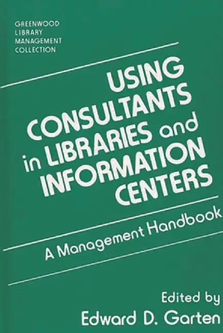 Using Consultants in Libraries and Information Centers: A Management Handbook by Edward D. Garten