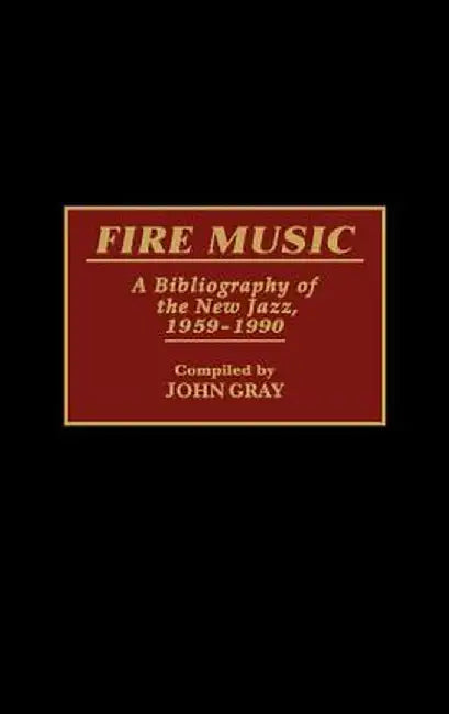 Fire Music: A Bibliography of the New Jazz, 1959-1990 by John Gray