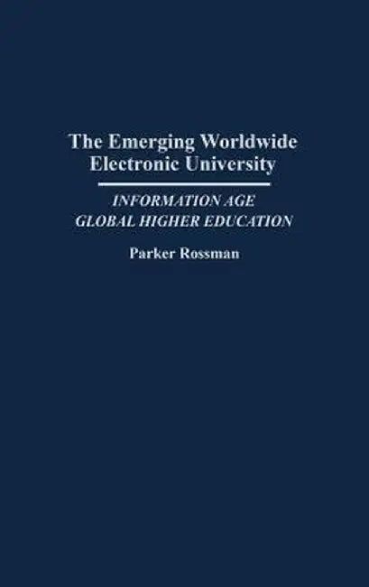 The Emerging Worldwide Electronic University: Information Age Global Higher Education by Parker Rossman