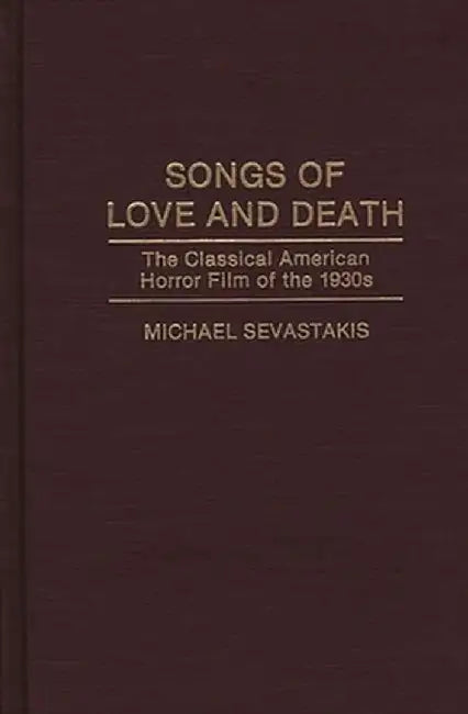 Songs of Love and Death: The Classical American Horror Film of the 1930s by Michael Sevastakis