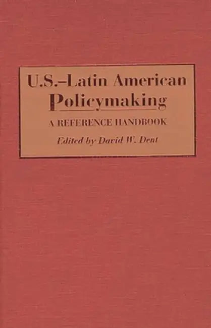 U.S.-Latin American Policymaking: A Reference Handbook by David W. Dent