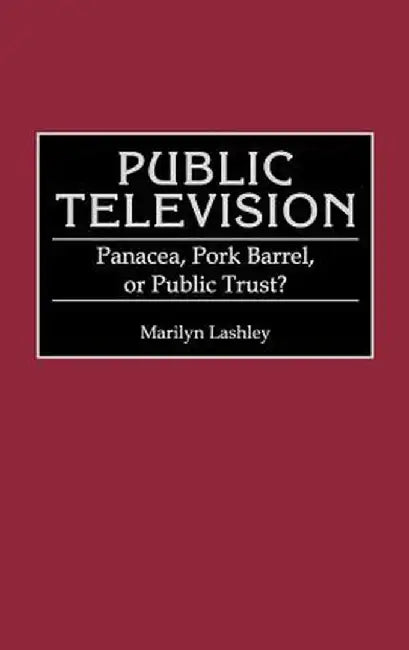 Public Television: Panacea, Pork Barrel, or Public Trust? by Marilyn Lashley