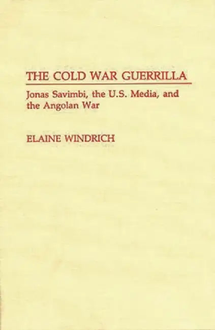 The Cold War Guerrilla: Jonas Savimbi, the U.S. Media and the Angolan War by Elaine Windrich