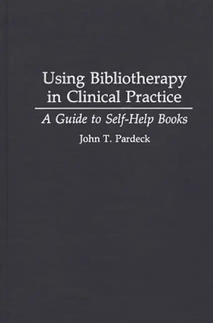 Using Bibliotherapy in Clinical Practice: A Guide to Self-Help Books by John T. Ph. D. Pardeck