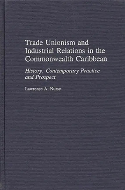 Trade Unionism and Industrial Relations in the Commonwealth Caribbean: History, Contemporary Practice and Prospect by Lawrence Nurse